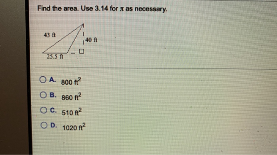Find the area. Use 3.14 for 1 as necessary. 43 ft > 40 ft 25.5 ft O A. 800 ft OB. 860 ft? O C. 510 72 O D. 1020 ft?