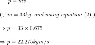 p=mv\\\\ \left (\because m=33kg \right \ and \ using \ equation \ (2) \ )\\\\ \Rightarrow p=33\times 0.675\\\\ \Rightarrow p=22.275kgm/s\\\\