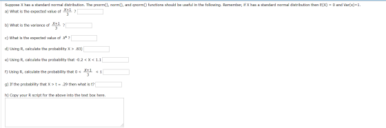 Suppose X has a standard normal distribution. The pnorm(), norm(), and qnorm() functions should be useful in the following. R