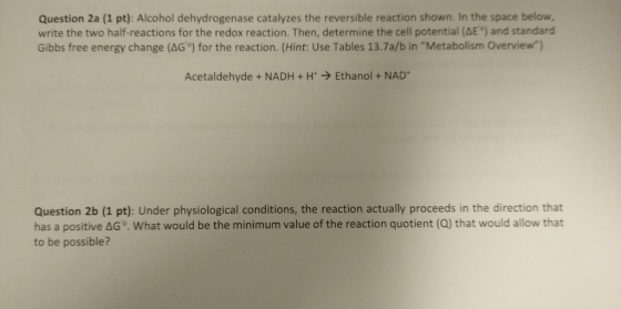 Question 2a (1 pt): Alcohol dehydrogenase catalyzes the reversible reaction shown. In the space below, write the two half-rea