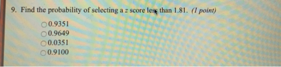 9. Find the probability of selecting a z score less than 1.81. (I point) 0.9351 0.9649 0 0.0351 0.9100