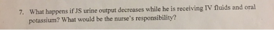7. What happens if JS urine output decreases while he is receiving IV fluids and oral potassium? What would be the nurses re