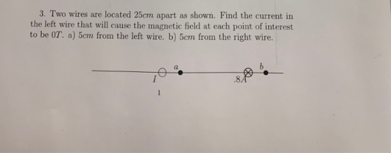 3. Two wires are located 25cm apart as shown. Find the current in the left wire that will cause the magnetic field at each po
