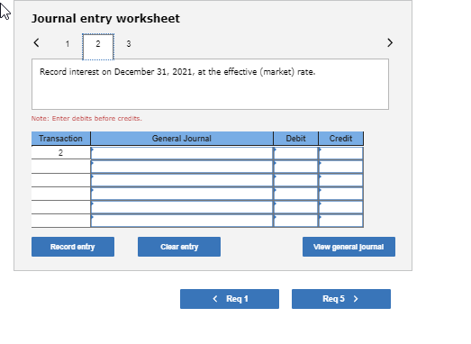 Journal entry worksheet Record interest on December 31, 2021, at the effective market) rate. Note: Enter debits before credit