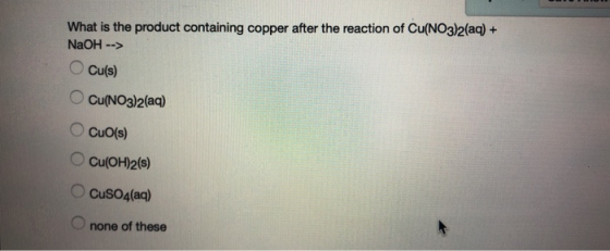 What is the product containing copper after the reaction of Cu(NO3)2(aq) + NaOH --> Cu(s) O Cu(NO3)2(aq) Cuo(s) Cu(OH)2(s) Cu