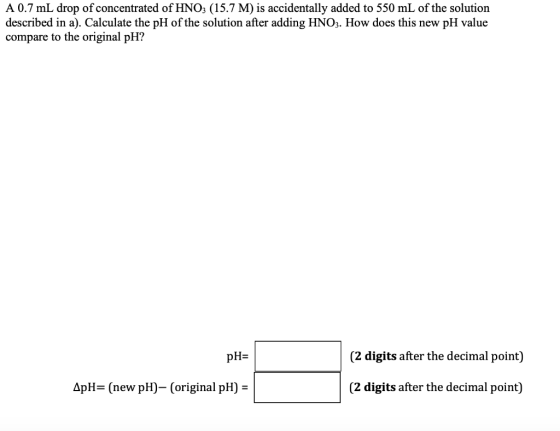 A 0.7 mL drop of concentrated of HNO3 (15.7 M) is accidentally added to 550 mL of the solution described in a). Calculate the