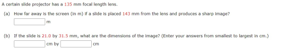 A certain slide projector has a 135 mm focal length lens. (a) How far away is the screen (in m) if a slide is placed 143 mm f