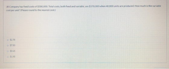 JB Company has fixed costs of $300,000. Total costs, both fixed and variable, are $378,000 when 40,000 units are produced. Ho
