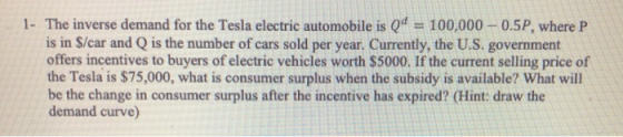 1- The inverse demand for the Tesla electric automobile is Qd = 100,000 - 0.5P, where P is in S/car and is the number of cars