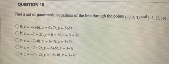 QUESTION 10 Find a set of parametric equations of the line through the points (-7, 6, 3) and (-5, 12, 10). a.x=-7+6t, z = 6+7