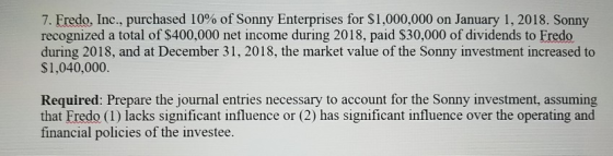 7. Fredo, Inc., purchased 10 % of Sonny Enterprises for $1,000,000 on January 1, 2018. Sonny recognized a total of $400,000 n