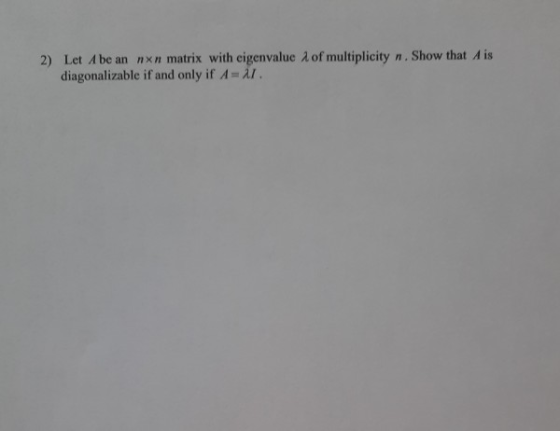 2) Let A be an nxn matrix with eigenvalue of multiplicity n. Show that Ais diagonalizable if and only if A = al.