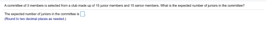 A committee of 3 members is selected from a club made up of 15 junior members and 15 senior members. What is the expected num