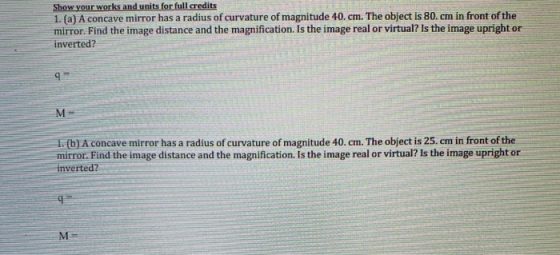 Show your works and units for full credits 1. (a) A concave mirror has a radius of curvature of magnitude 40. cm. The object