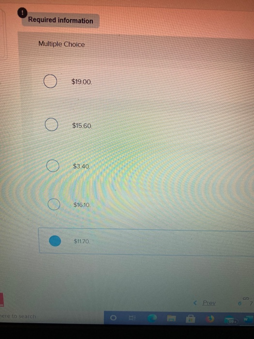 Required information Multiple Choice $19.00. $15.60. $3.40 $16.10. $11.70 < Prev here to search 0