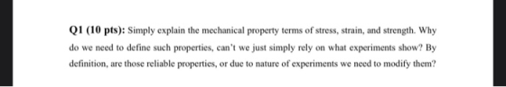 Q1 (10 pts): Simply explain the mechanical property terms of stress, strain, and strength. Why do we need to define such prop