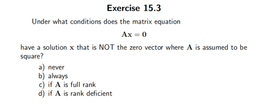 Exercise 15.3 Under what conditions does the matrix equation Ax = 0 have a solution x that is NOT the zero vector where A is