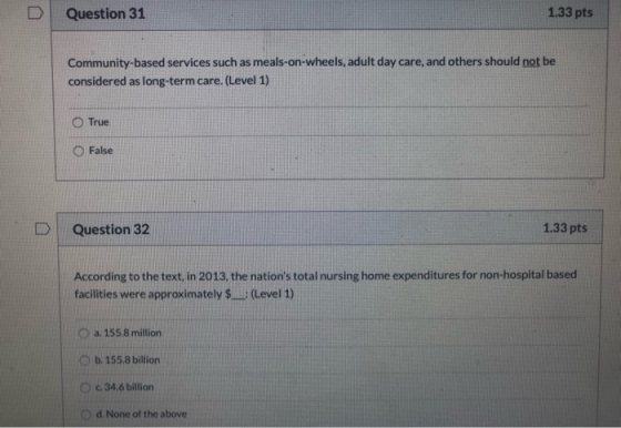 Question 31 1.33 pts Community-based services such as meals-on-wheels, adult day care, and others should not be considered as