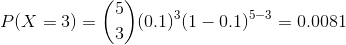 P(X=3)=\binom{5}{3}(0.1)^{3}(1-0.1)^{5-3}=0.0081
