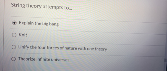 String theory attempts to... Explain the big bang O knit O Unify the four forces of nature with one theory O Theorize infinit