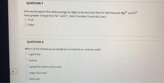 QUESTION 7 One would expect the lattice energy for Mgo to be less than that for Naf because Mg2+ and 02 have greater charge t
