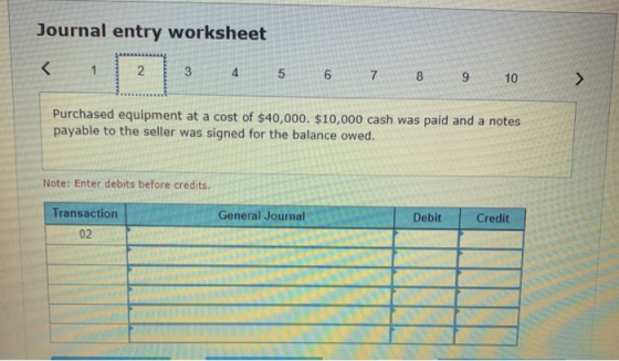 Journal entry worksheet < 1 2 3 4 5 6 7 CO 9 10 > Purchased equipment at a cost of $40,000. $10,000 cash was paid and a notes