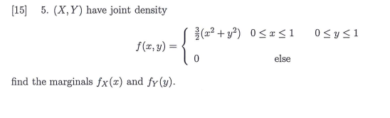 [15] 5. (X, Y) have joint density (22 + y?) 0<*<1 0<y<1 f(x, y) else find the marginals fx(x) and fy (y).