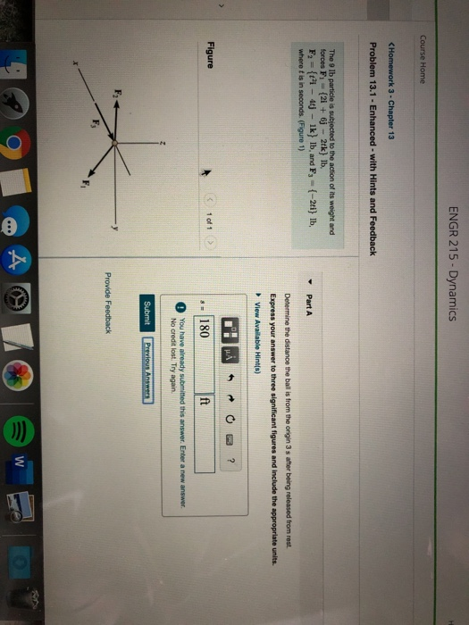 ENGR 215 - Dynamics Course Home <Homework 3 - Chapter 13 Problem 13.1 - Enhanced with Hints and Feedback The 9 lb particle is