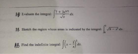 10 Evaluate the integral: + 3x3/2 dx. 14. Sketch the region whose areas is indicated by the integral: [7 dx. 18. Find the ind