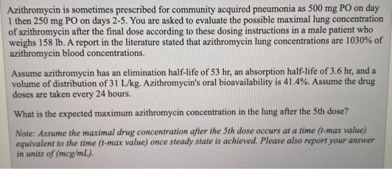 Azithromycin is sometimes prescribed for community acquired pneumonia as 500 mg PO on day 1 then 250 mg PO on days 2-5. You a