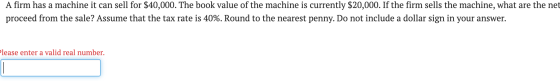 A firm has a machine it can sell for $40,000. The book value of the machine is currently $20,000. If the firm sells the machi