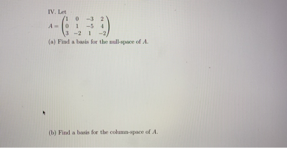 IV. Let (10 -3 2 A= 0 1 -54 3 -2 1 -2 (a) Find a basis for the null-space of A. (b) Find a basis for the column-space of A.
