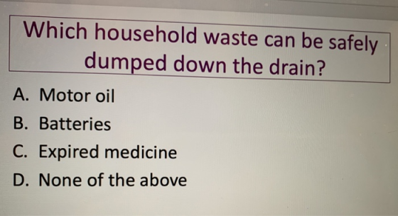 Which household waste can be safely dumped down the drain? A. Motor oil B. Batteries C. Expired medicine D. None of the above