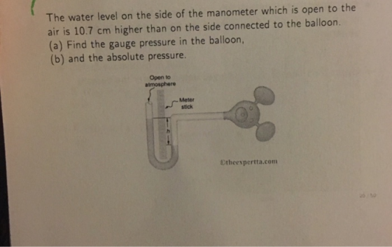 The water level on the side of the manometer which is open to the air is 10.7 cm higher than on the side connected to the balloon (a) Find the gauge pressure in the balloon, (b) and the absolute pressure. Open to atmosphere Meter stick Otheexpertta.com