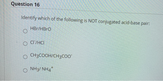 Question 16 Identify which of the following is NOT conjugated acid-base pair: HBr/HBrO ОСІГІНСІ CH3COOH/CH3COO O NH3/ NH4+