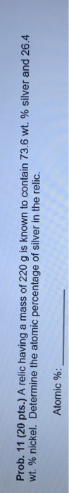 Prob. 11 (20 pts.) A relic having a mass of 220 g is known to contain 73.6 wt. % silver and 26.4 wt. % nickel. Determine the