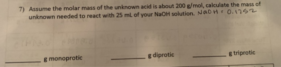 7) Assume the molar mass of the unknown acid is about 200 g/mol, calculate the mass of unknown needed to react with 25 mL of