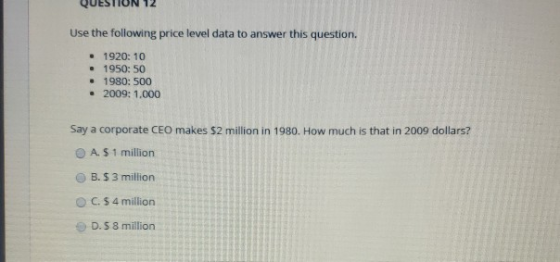 Use the following price level data to answer this question. 1920: 10 1950: 50 1980: 500 2009: 1,000 Say a corporate CEO makes