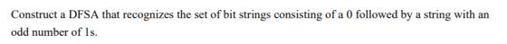 Construct a DFSA that recognizes the set of bit strings consisting of a 0 followed by a string with an odd number of ls.