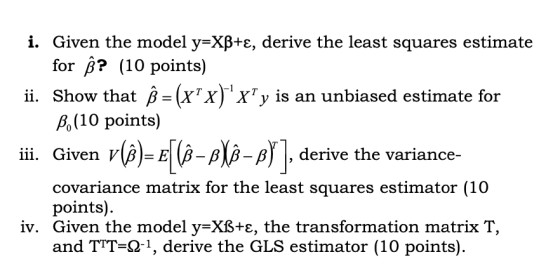 i. Given the model y=XB+ɛ, derive the least squares estimate for ß? (10 points) ii. Show that B=(x+x)xy is an unbiased esti