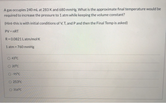 A gas occupies 240 mL at 283 K and 680 mmHg. What is the approximate final temperature would be required to increase the pres
