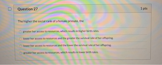 D Question 27 1 pts The higher the social rank of a female primate, the greater her access to resources, which results in hig