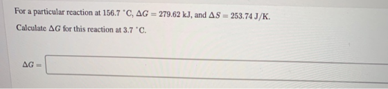 For a particular reaction at 156.7 °C, AG = 279.62 kJ, and AS = 253.74 J/K. Calculate AG for this reaction at 3.7 °C. AG = .