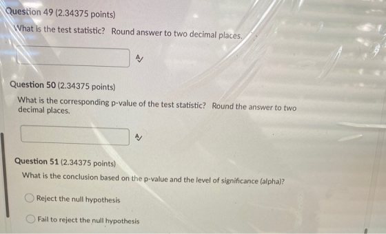Question 49 (2.34375 points) What is the test statistic? Round answer to two decimal places. AJ Question 50 (2.34375 points)