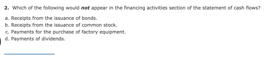 2. Which of the following would not appear in the financing activities section of the statement of cash flows? a. Receipts fr