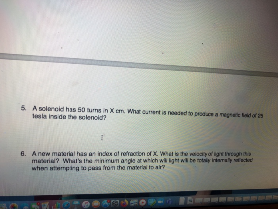 5. A solenoid has 50 turns in X cm. What current is needed to produce a magnetic field of 25 tesla inside the solenoid? 6. A