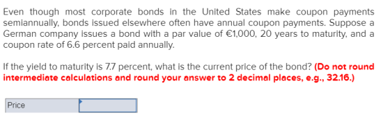 Even though most corporate bonds in the United States make coupon payments semiannually, bonds issued elsewhere often have an