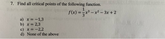 7. Find all critical points of the following function. f(x) = 5x3 – x2 – 3x +2 a) x = -1,3 b) x = 2,3 c) x= -2,2 d) None of t