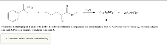 NH2 R3N Br C14H19NO2 + 2 R3NH Br Br A Treatment of 2-phenylpropan-2-amine with methyl 2,4-dibromobutanoate in the presence of