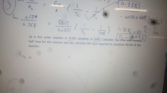 k, 6.124 1, 2S8 6693 6Ilf 2. 298 (ii) A first order reaction is 75.0% complete inamo calculate the. half- lives for this reaction and also calculate the time required to complete 90.0% of the reaction.